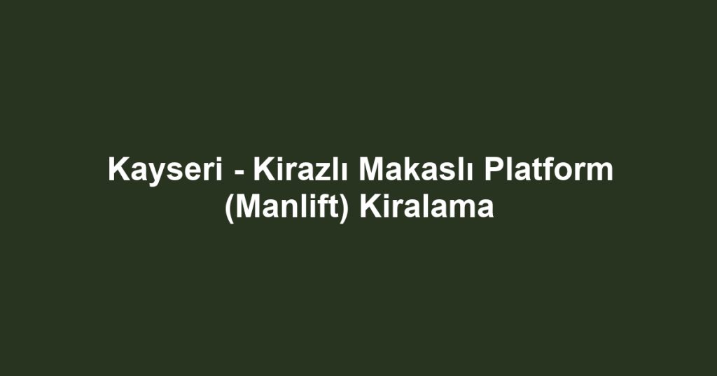 Kayseri - Kirazlı Makaslı Platform (Manlift) Kiralama