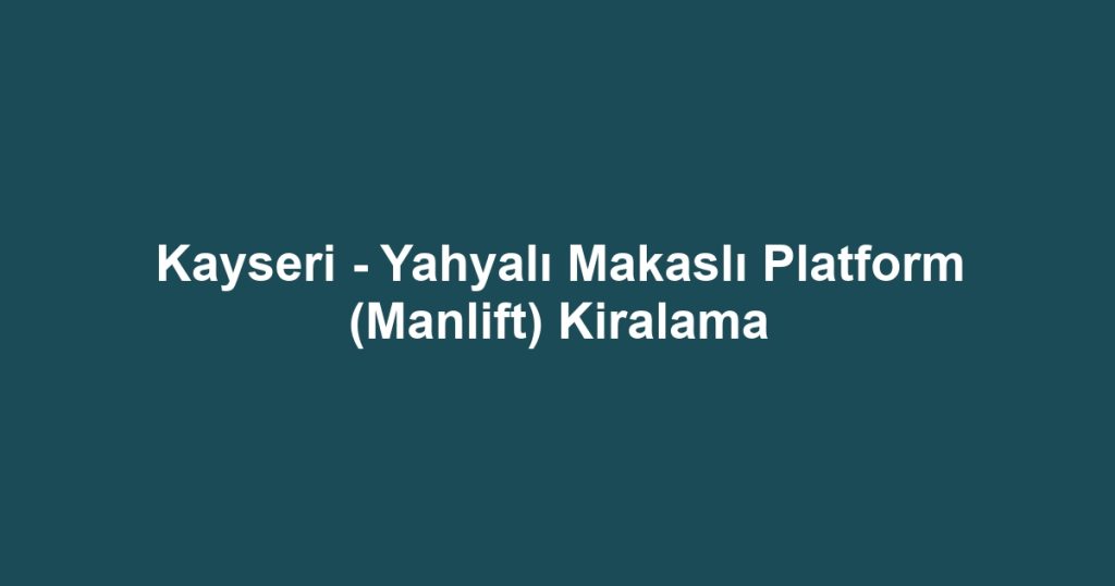 Kayseri - Yahyalı Makaslı Platform (Manlift) Kiralama