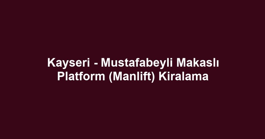 Kayseri - Mustafabeyli Makaslı Platform (Manlift) Kiralama