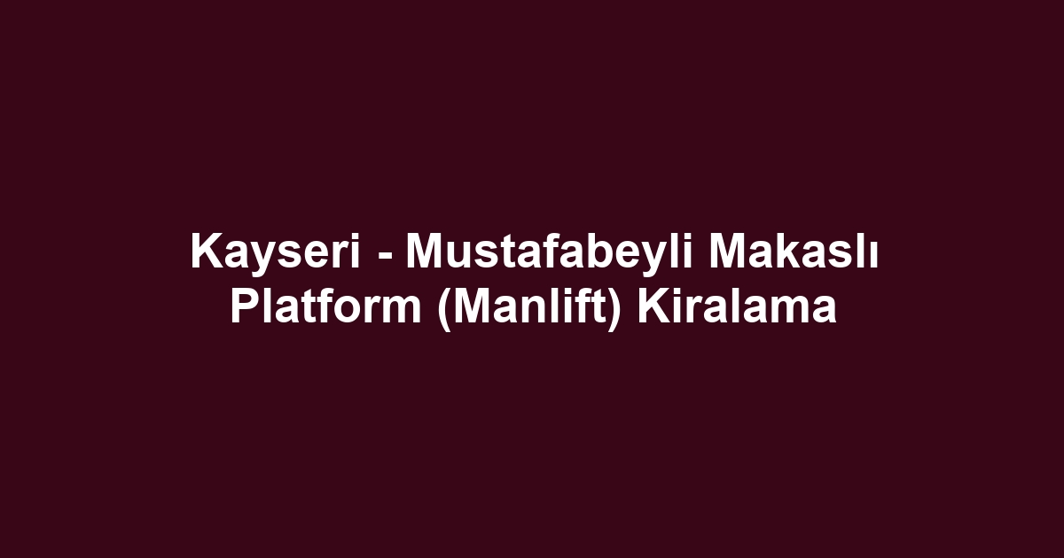 Kayseri - Mustafabeyli Makaslı Platform (Manlift) Kiralama
