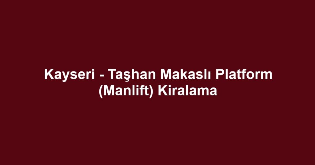 Kayseri - Taşhan Makaslı Platform (Manlift) Kiralama