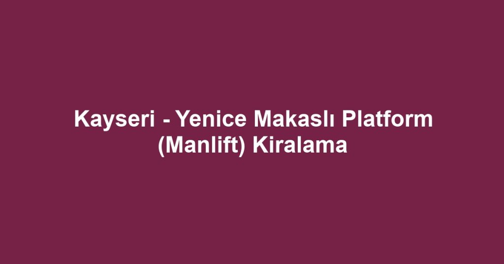 Kayseri - Yenice Makaslı Platform (Manlift) Kiralama