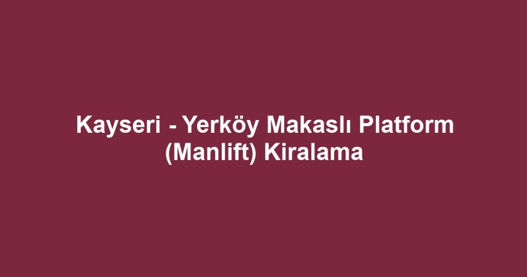 Kayseri - Yerköy Makaslı Platform (Manlift) Kiralama