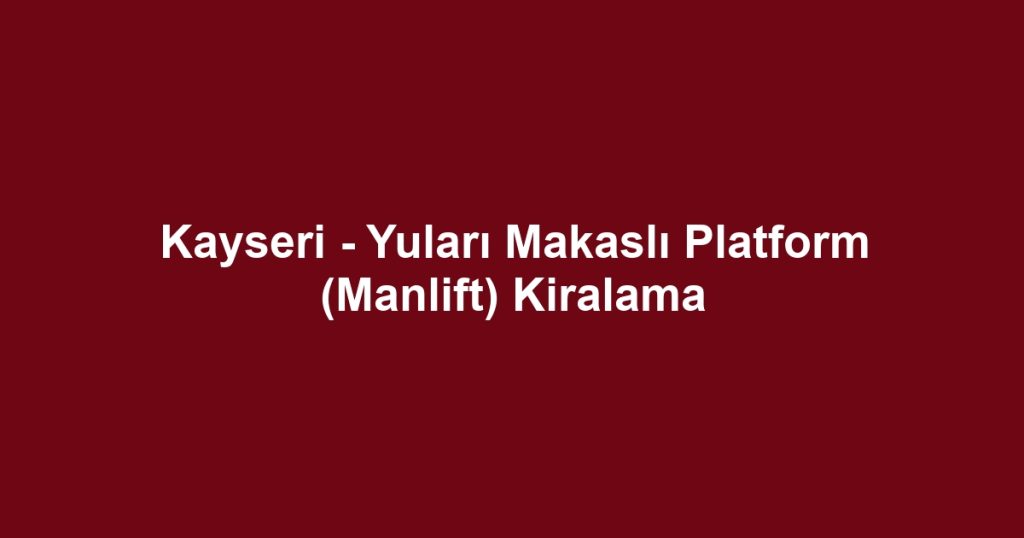 Kayseri - Yuları Makaslı Platform (Manlift) Kiralama