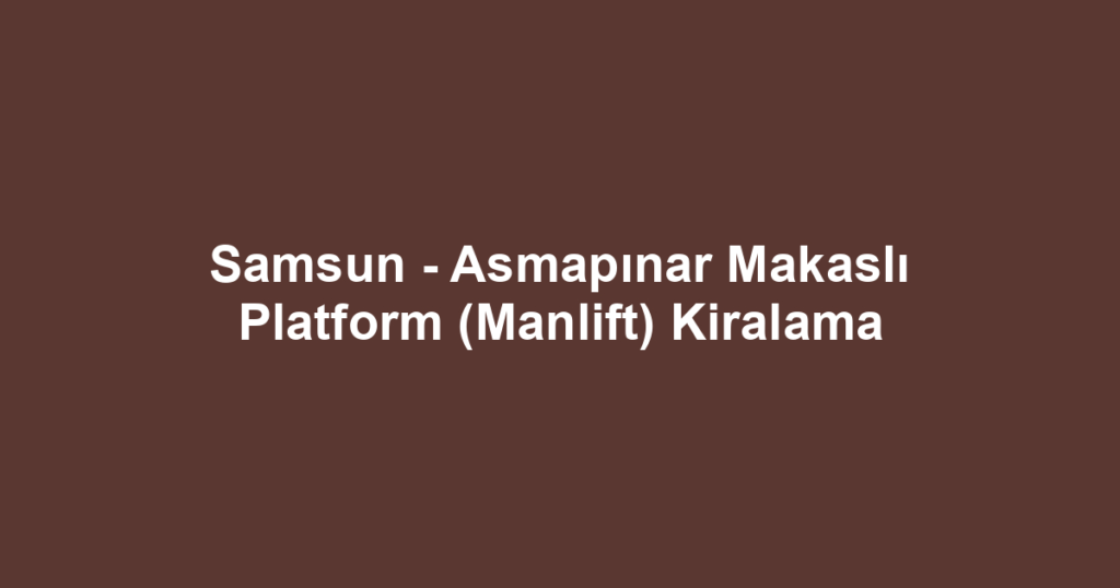 Samsun - Asmapınar Makaslı Platform (Manlift) Kiralama