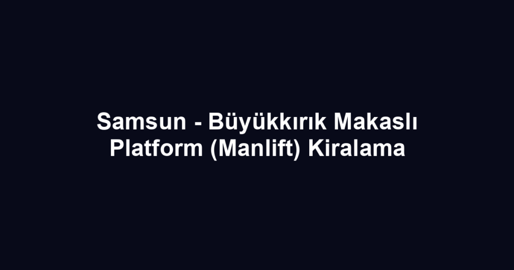 Samsun - Büyükkırık Makaslı Platform (Manlift) Kiralama