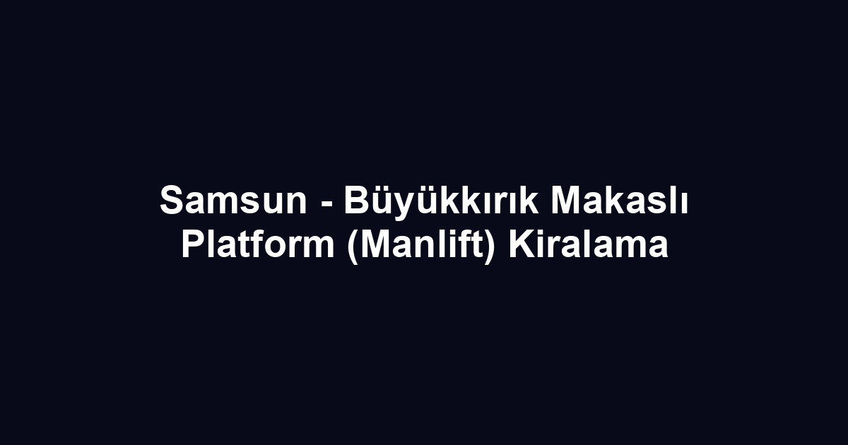 Samsun - Büyükkırık Makaslı Platform (Manlift) Kiralama