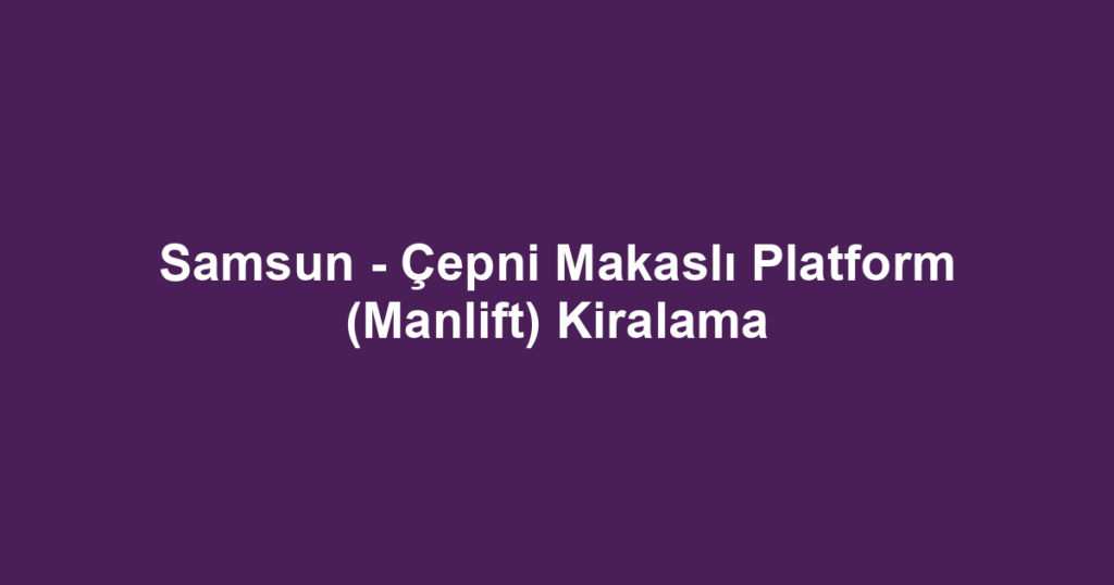 Samsun - Çepni Makaslı Platform (Manlift) Kiralama