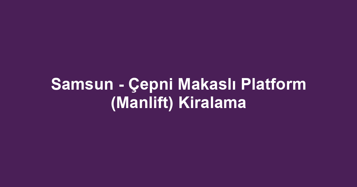 Samsun - Çepni Makaslı Platform (Manlift) Kiralama