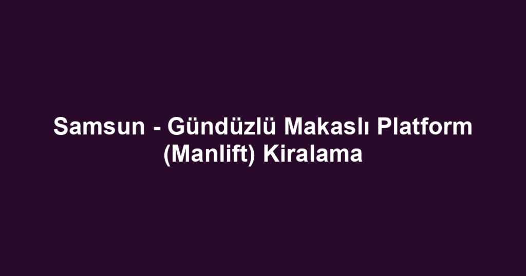 Samsun - Gündüzlü Makaslı Platform (Manlift) Kiralama