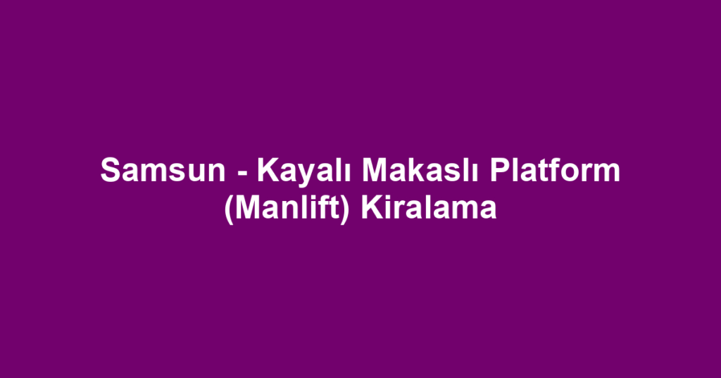 Samsun - Kayalı Makaslı Platform (Manlift) Kiralama