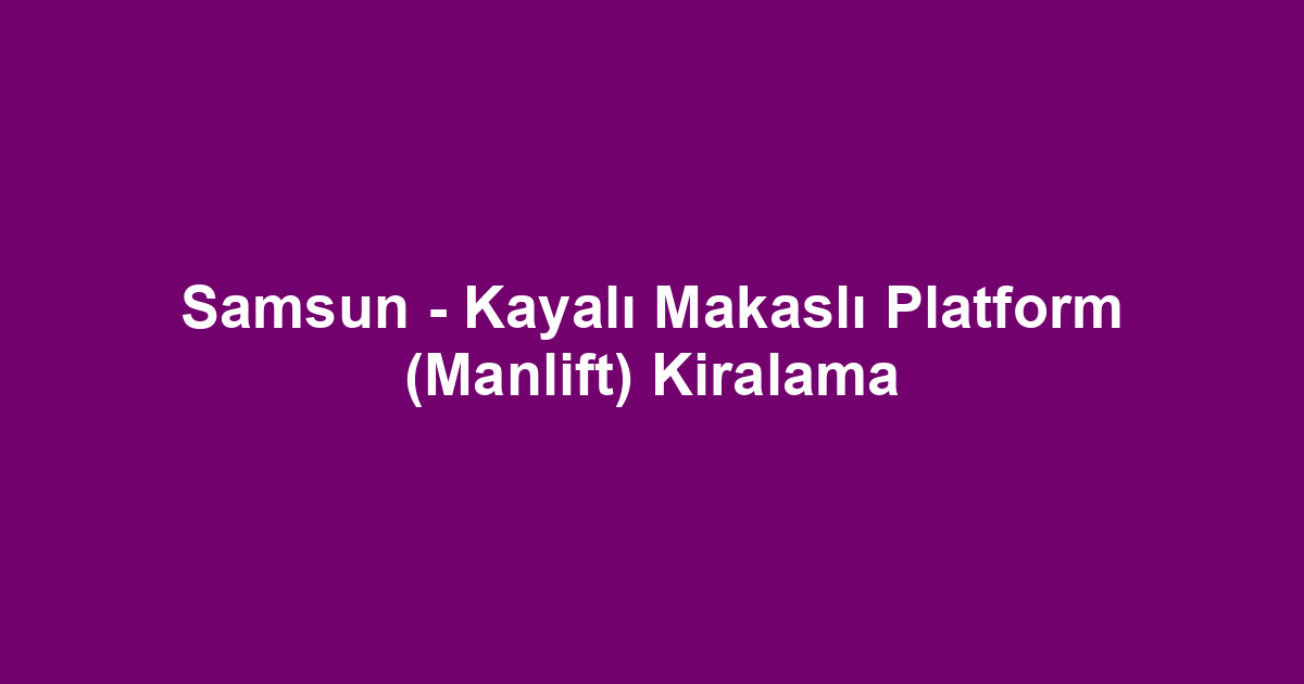 Samsun - Kayalı Makaslı Platform (Manlift) Kiralama