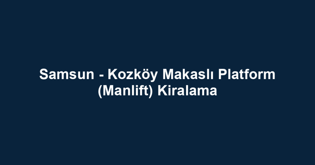 Samsun - Kozköy Makaslı Platform (Manlift) Kiralama