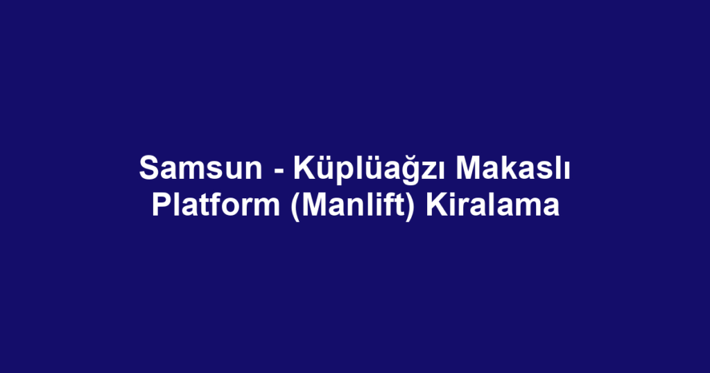 Samsun - Küplüağzı Makaslı Platform (Manlift) Kiralama
