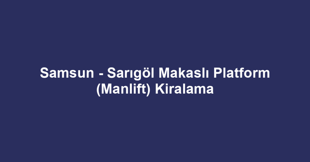 Samsun - Sarıgöl Makaslı Platform (Manlift) Kiralama