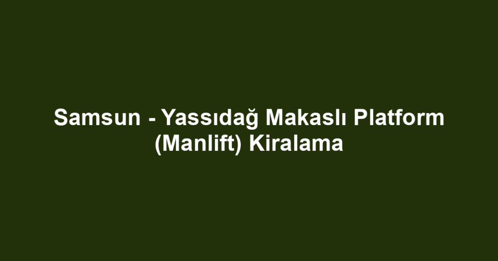 Samsun - Yassıdağ Makaslı Platform (Manlift) Kiralama