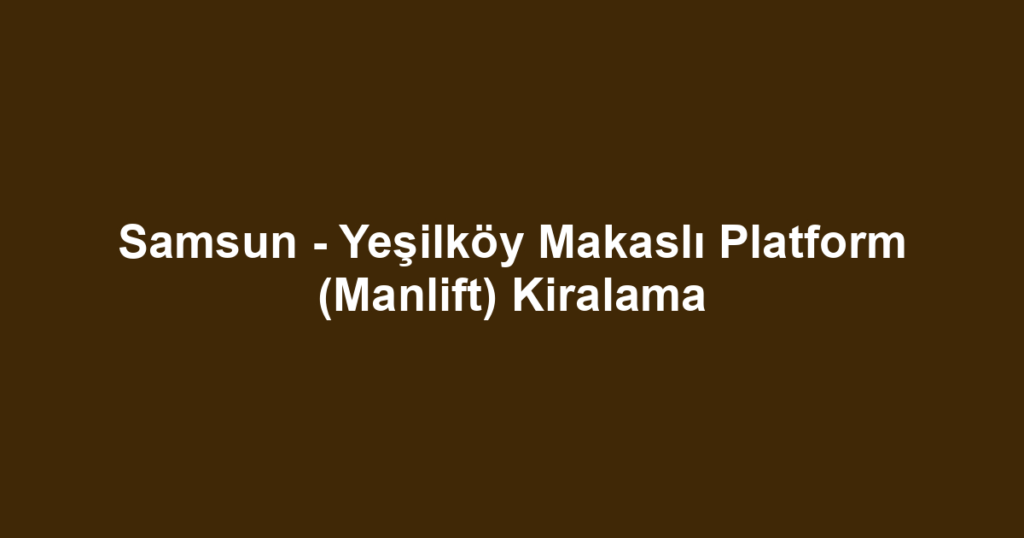 Samsun - Yeşilköy Makaslı Platform (Manlift) Kiralama