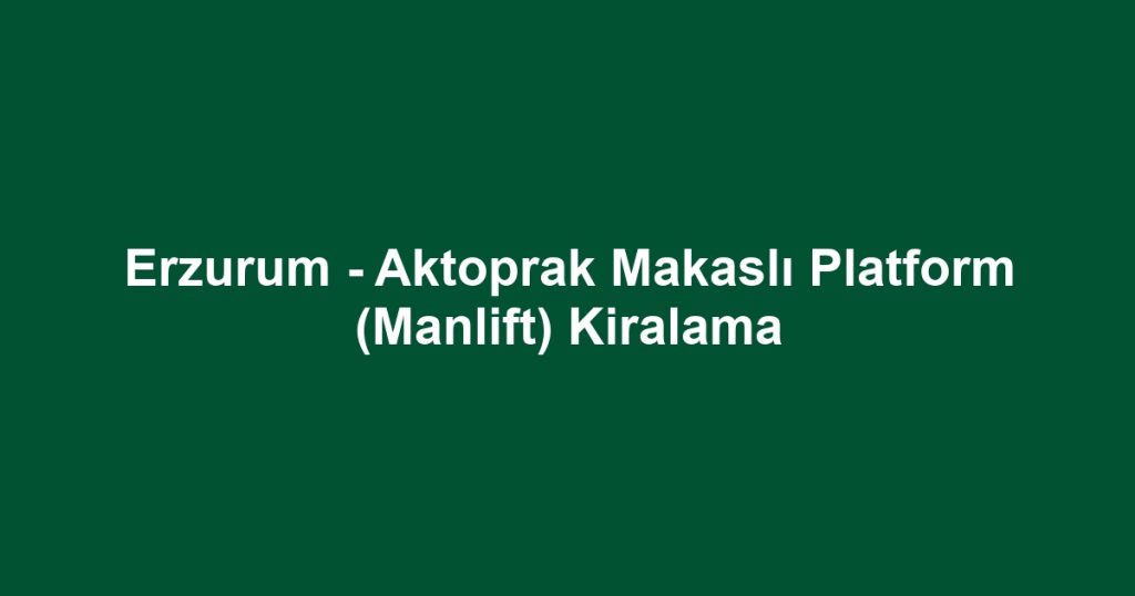 Erzurum - Aktoprak Makaslı Platform (Manlift) Kiralama