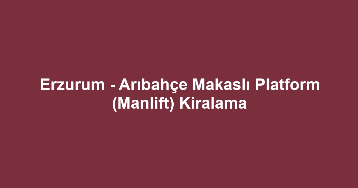 Erzurum - Arıbahçe Makaslı Platform (Manlift) Kiralama