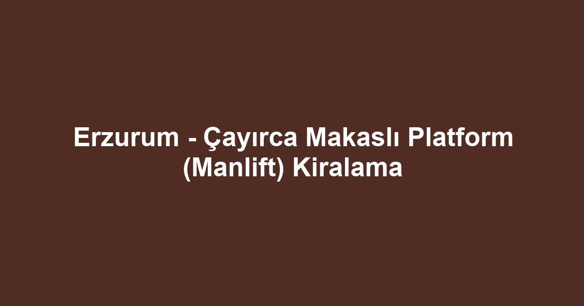 Erzurum - Çayırca Makaslı Platform (Manlift) Kiralama