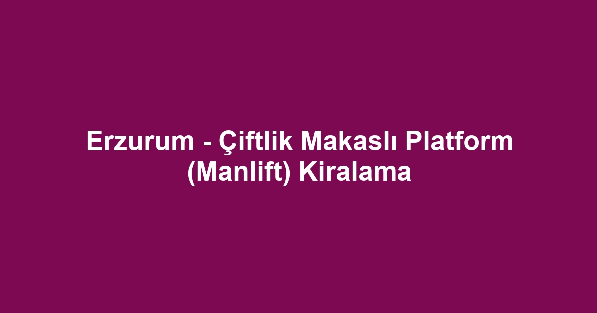 Erzurum - Çiftlik Makaslı Platform (Manlift) Kiralama