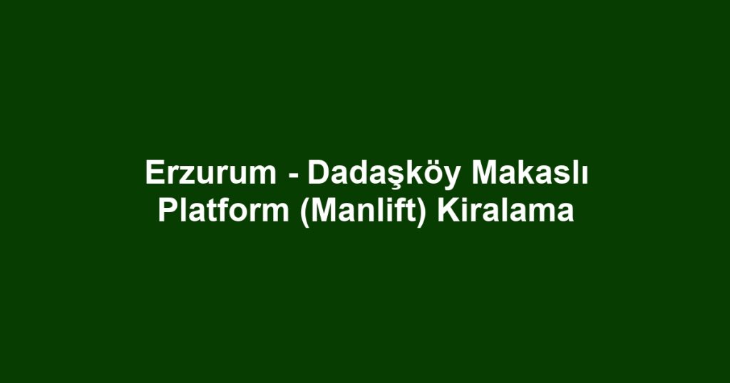Erzurum - Dadaşköy Makaslı Platform (Manlift) Kiralama