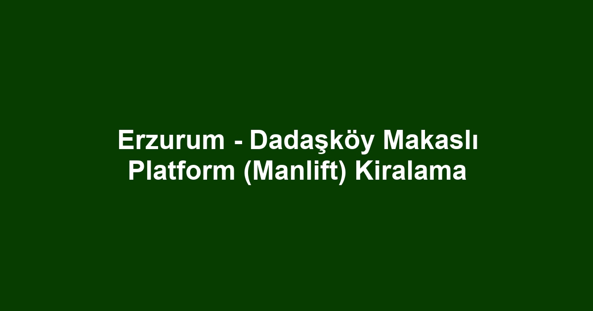 Erzurum - Dadaşköy Makaslı Platform (Manlift) Kiralama