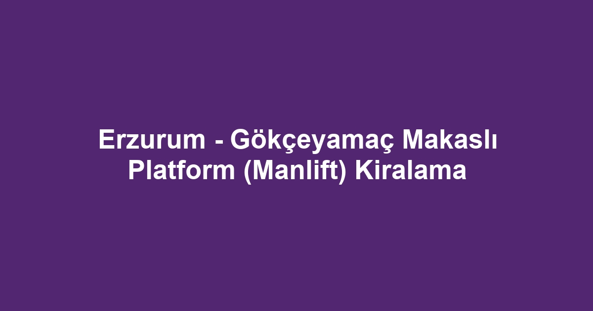 Erzurum - Gökçeyamaç Makaslı Platform (Manlift) Kiralama