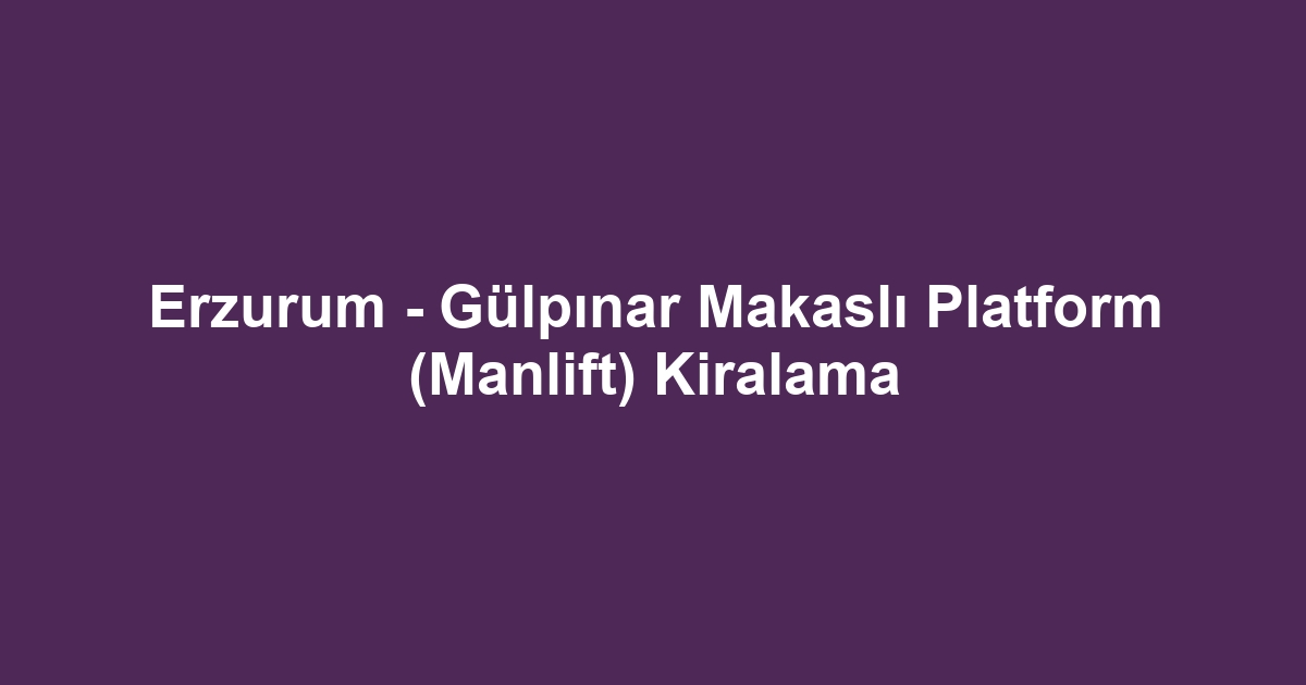 Erzurum - Gülpınar Makaslı Platform (Manlift) Kiralama