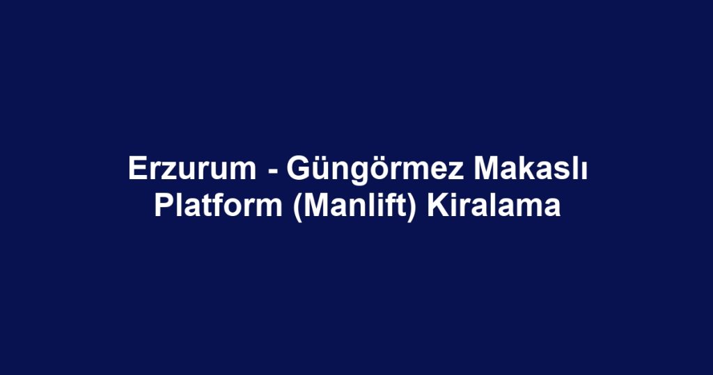 Erzurum - Güngörmez Makaslı Platform (Manlift) Kiralama