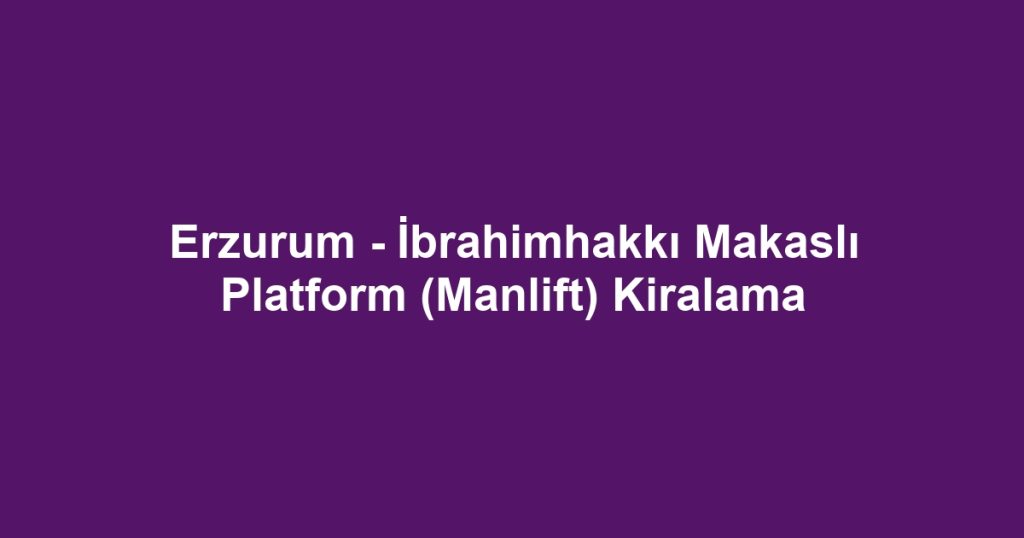 Erzurum - İbrahimhakkı Makaslı Platform (Manlift) Kiralama