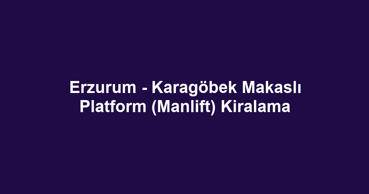 Erzurum - Karagöbek Makaslı Platform (Manlift) Kiralama