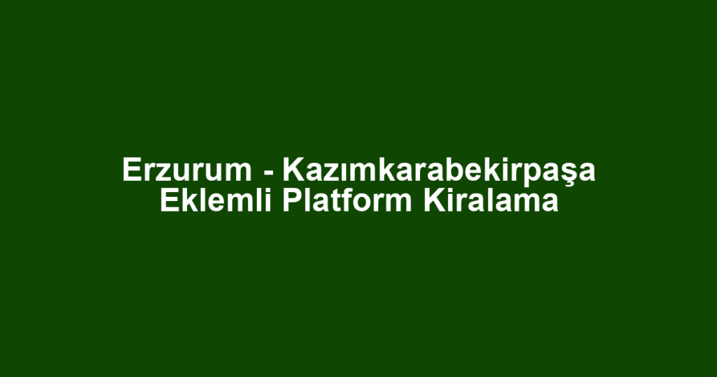 Erzurum - Kazımkarabekirpaşa Eklemli Platform Kiralama