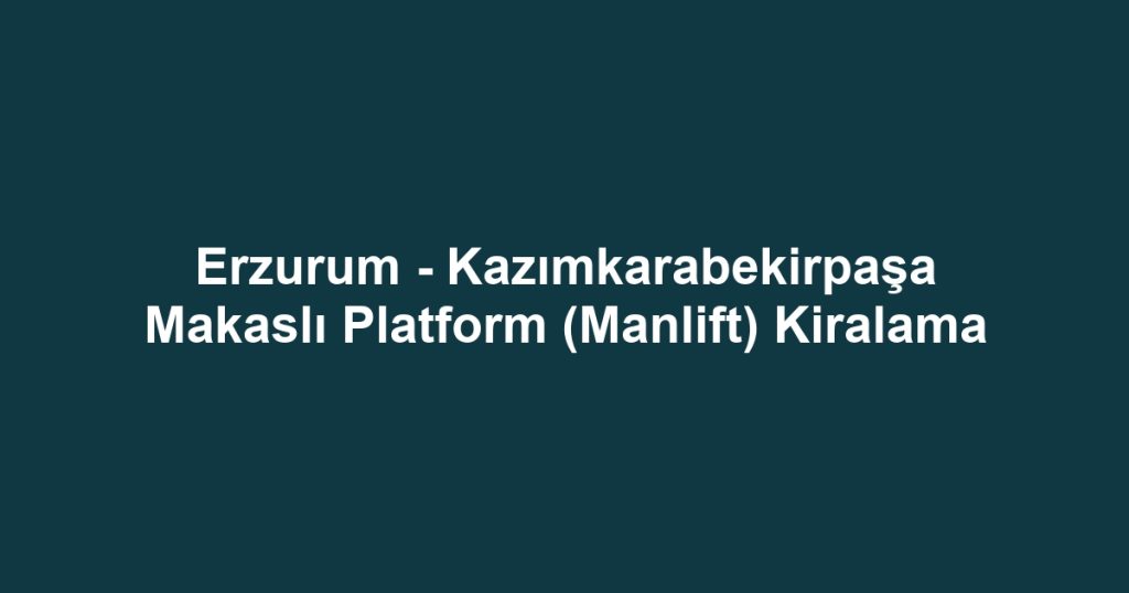 Erzurum - Kazımkarabekirpaşa Makaslı Platform (Manlift) Kiralama