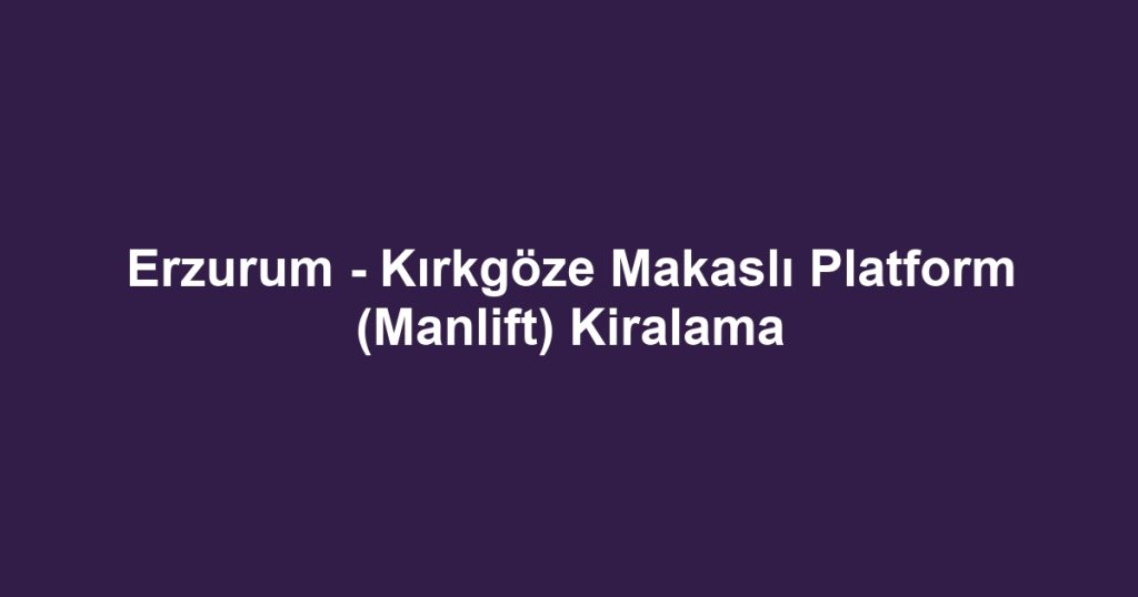 Erzurum - Kırkgöze Makaslı Platform (Manlift) Kiralama