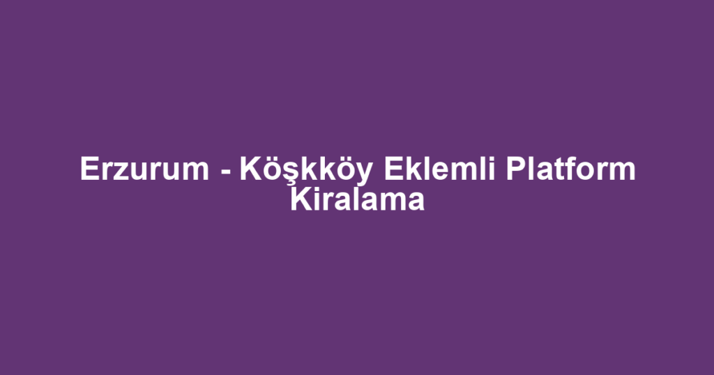 Erzurum - Köşkköy Eklemli Platform Kiralama