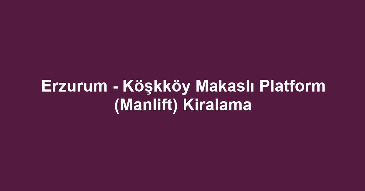 Erzurum - Köşkköy Makaslı Platform (Manlift) Kiralama