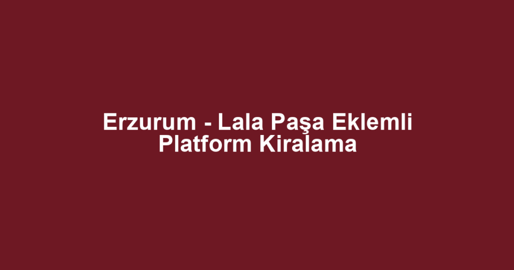 Erzurum - Lala Paşa Eklemli Platform Kiralama