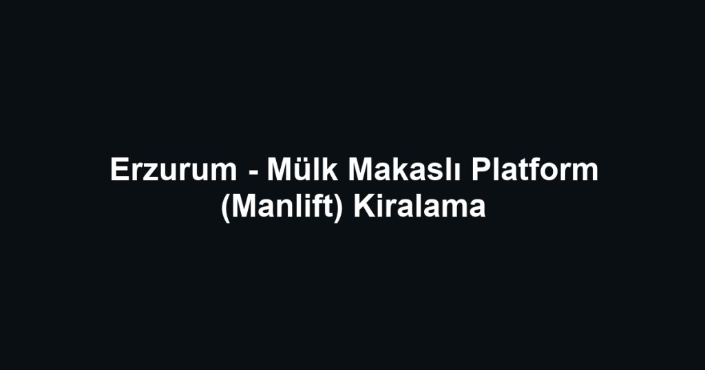 Erzurum - Mülk Makaslı Platform (Manlift) Kiralama