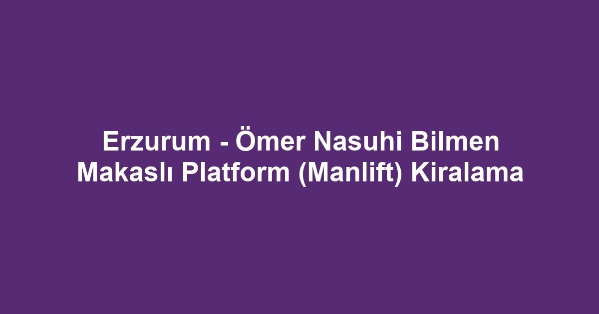 Erzurum - Ömer Nasuhi Bilmen Makaslı Platform (Manlift) Kiralama