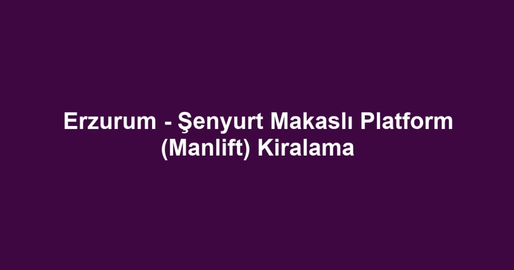 Erzurum - Şenyurt Makaslı Platform (Manlift) Kiralama
