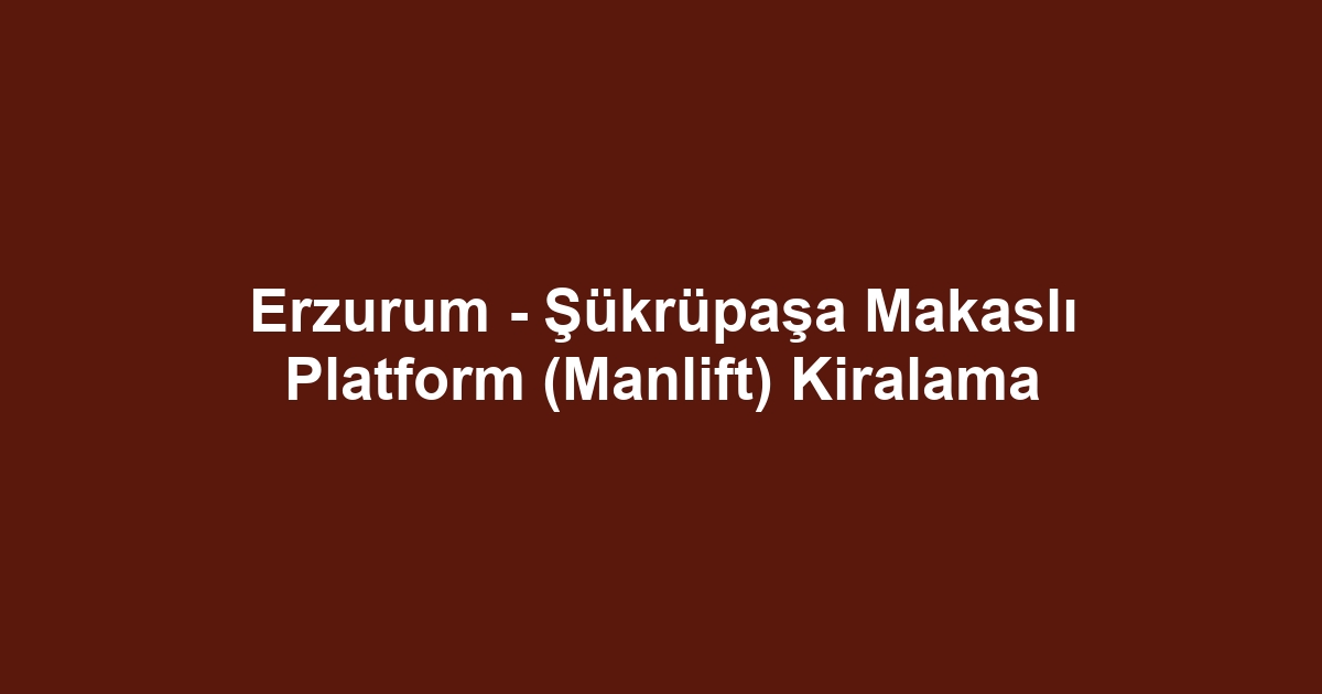 Erzurum - Şükrüpaşa Makaslı Platform (Manlift) Kiralama