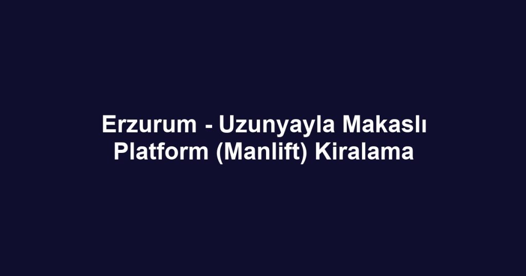 Erzurum - Uzunyayla Makaslı Platform (Manlift) Kiralama