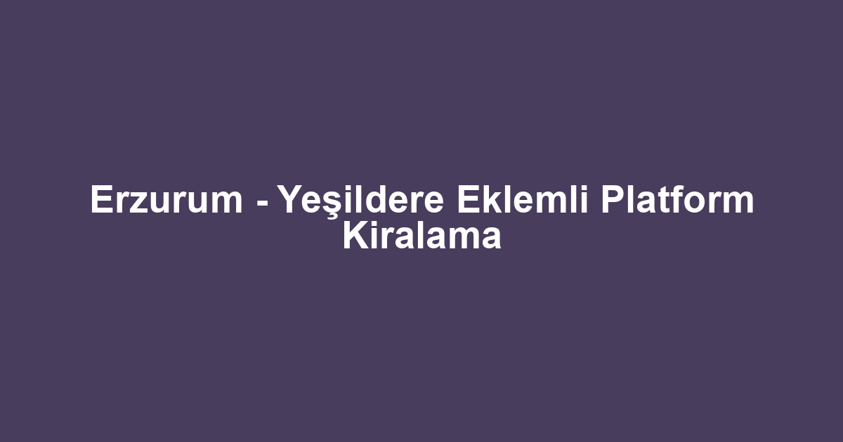 Erzurum - Yeşildere Eklemli Platform Kiralama
