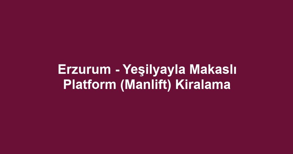 Erzurum - Yeşilyayla Makaslı Platform (Manlift) Kiralama