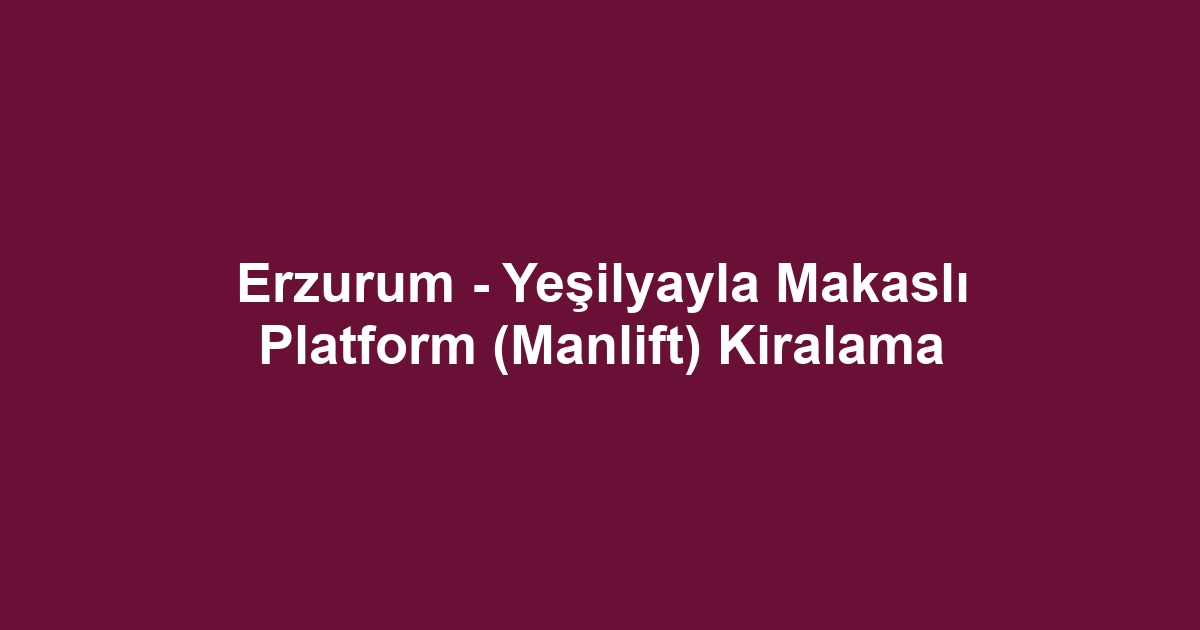 Erzurum - Yeşilyayla Makaslı Platform (Manlift) Kiralama