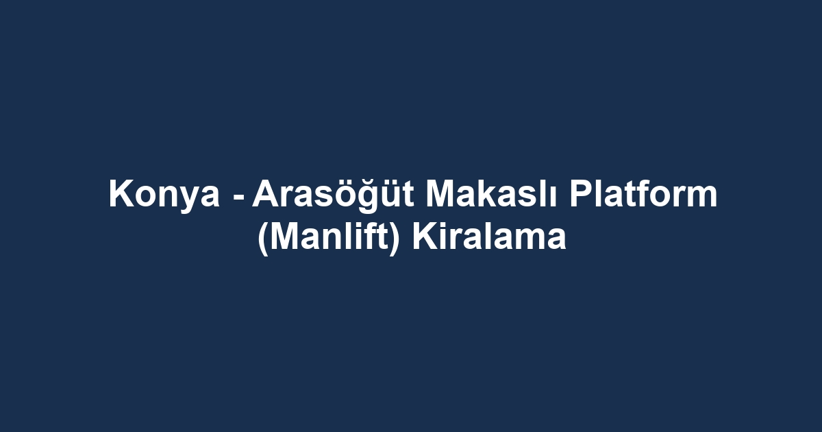 Konya - Arasöğüt Makaslı Platform (Manlift) Kiralama