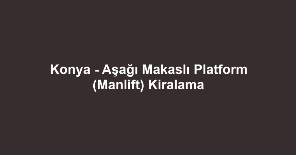 Konya - Aşağı Makaslı Platform (Manlift) Kiralama