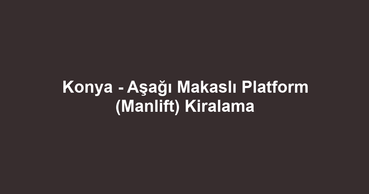Konya - Aşağı Makaslı Platform (Manlift) Kiralama