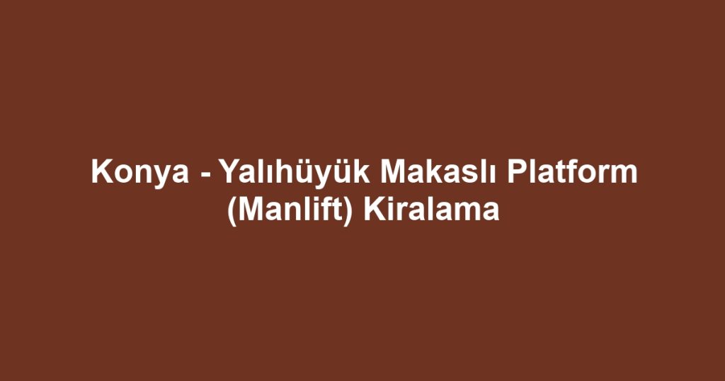 Konya - Yalıhüyük Makaslı Platform (Manlift) Kiralama